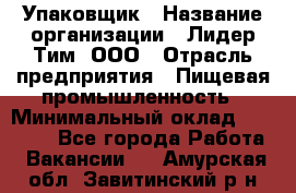 Упаковщик › Название организации ­ Лидер Тим, ООО › Отрасль предприятия ­ Пищевая промышленность › Минимальный оклад ­ 34 000 - Все города Работа » Вакансии   . Амурская обл.,Завитинский р-н